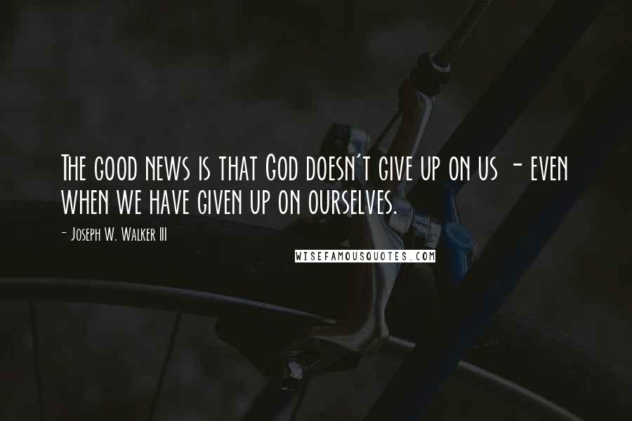 Joseph W. Walker III Quotes: The good news is that God doesn't give up on us - even when we have given up on ourselves.