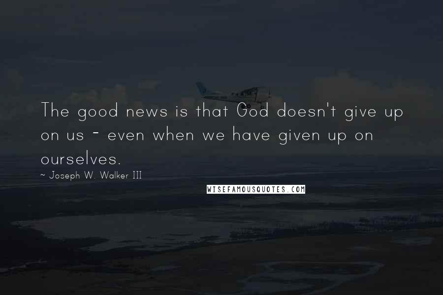 Joseph W. Walker III Quotes: The good news is that God doesn't give up on us - even when we have given up on ourselves.