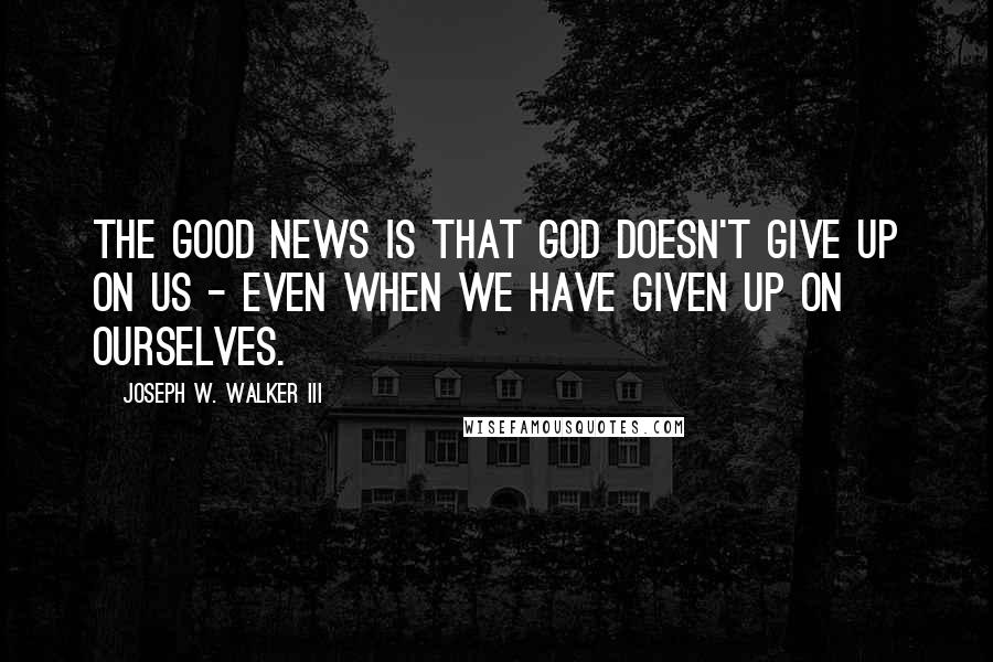 Joseph W. Walker III Quotes: The good news is that God doesn't give up on us - even when we have given up on ourselves.