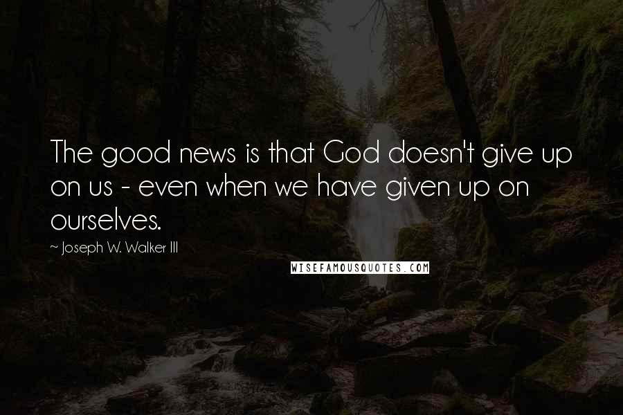 Joseph W. Walker III Quotes: The good news is that God doesn't give up on us - even when we have given up on ourselves.