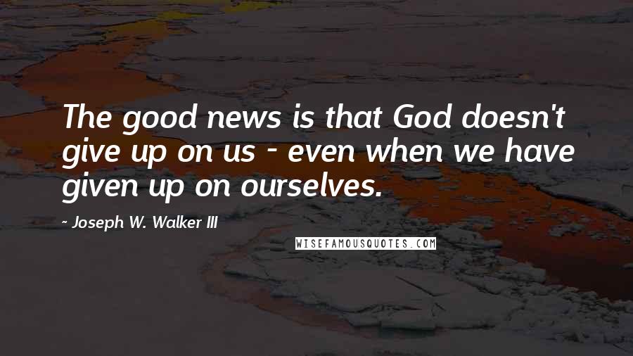 Joseph W. Walker III Quotes: The good news is that God doesn't give up on us - even when we have given up on ourselves.