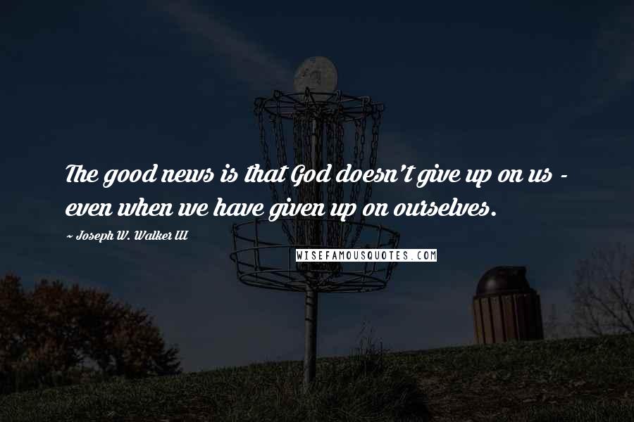 Joseph W. Walker III Quotes: The good news is that God doesn't give up on us - even when we have given up on ourselves.