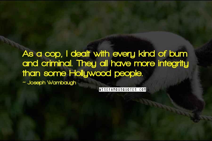 Joseph Wambaugh Quotes: As a cop, I dealt with every kind of bum and criminal. They all have more integrity than some Hollywood people.