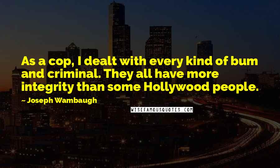 Joseph Wambaugh Quotes: As a cop, I dealt with every kind of bum and criminal. They all have more integrity than some Hollywood people.