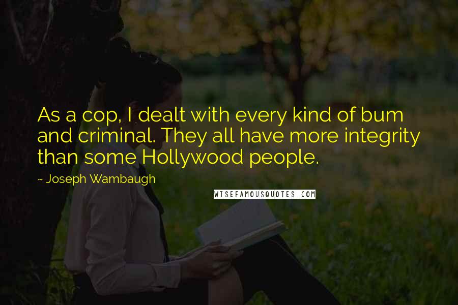 Joseph Wambaugh Quotes: As a cop, I dealt with every kind of bum and criminal. They all have more integrity than some Hollywood people.