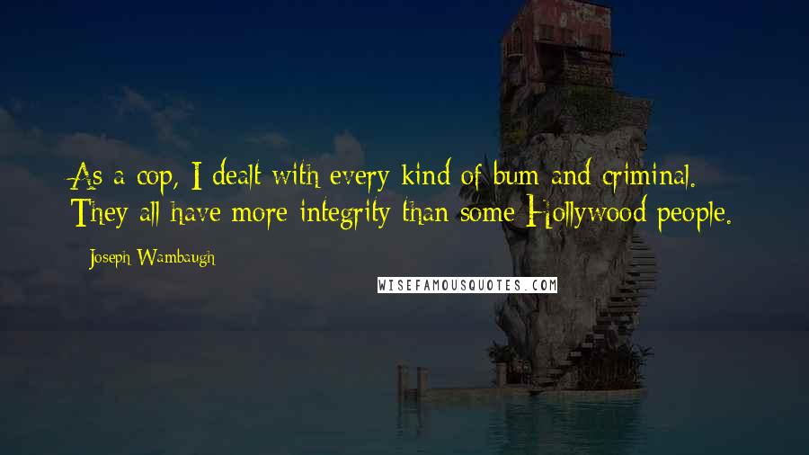 Joseph Wambaugh Quotes: As a cop, I dealt with every kind of bum and criminal. They all have more integrity than some Hollywood people.