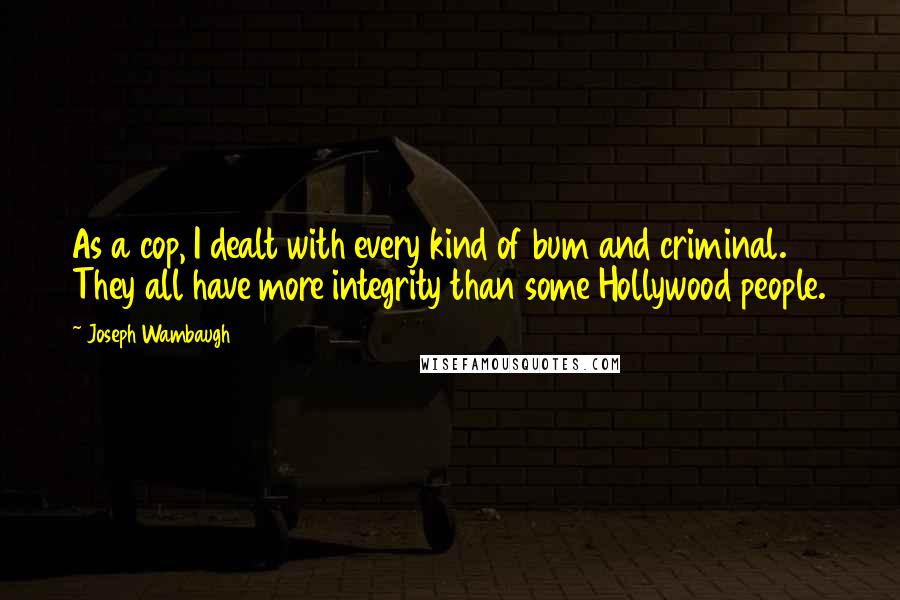 Joseph Wambaugh Quotes: As a cop, I dealt with every kind of bum and criminal. They all have more integrity than some Hollywood people.