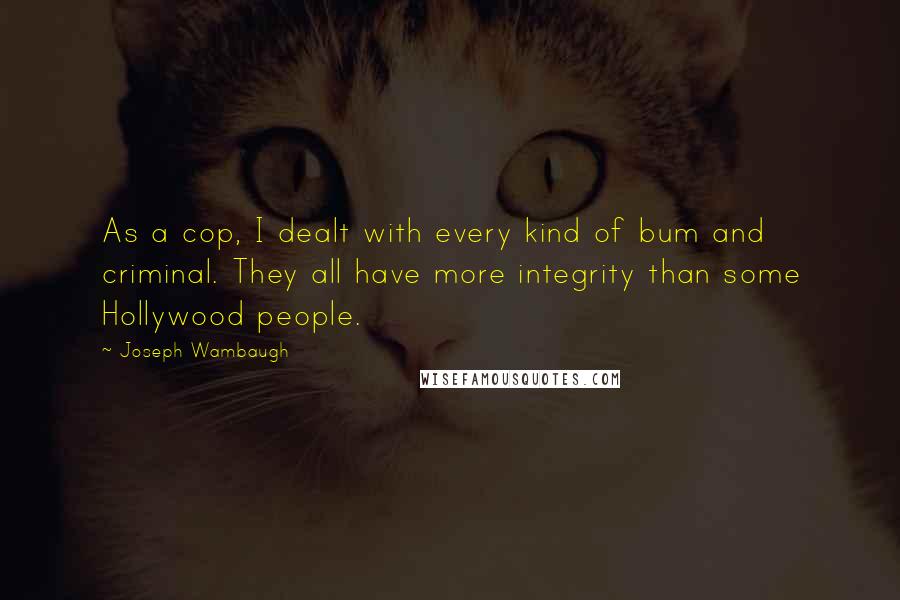 Joseph Wambaugh Quotes: As a cop, I dealt with every kind of bum and criminal. They all have more integrity than some Hollywood people.