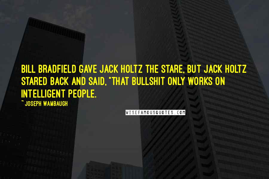 Joseph Wambaugh Quotes: Bill Bradfield gave Jack Holtz the stare, but Jack Holtz stared back and said, "That bullshit only works on intelligent people.