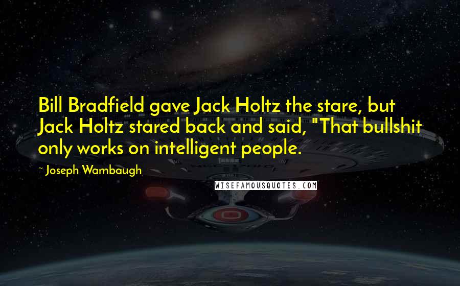 Joseph Wambaugh Quotes: Bill Bradfield gave Jack Holtz the stare, but Jack Holtz stared back and said, "That bullshit only works on intelligent people.