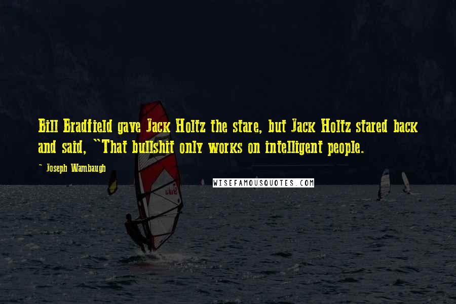 Joseph Wambaugh Quotes: Bill Bradfield gave Jack Holtz the stare, but Jack Holtz stared back and said, "That bullshit only works on intelligent people.