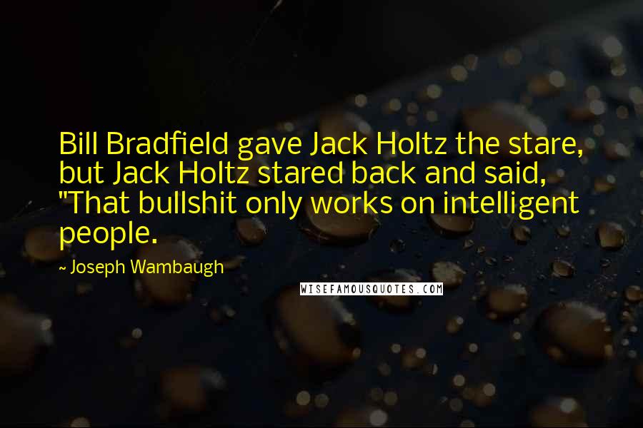 Joseph Wambaugh Quotes: Bill Bradfield gave Jack Holtz the stare, but Jack Holtz stared back and said, "That bullshit only works on intelligent people.