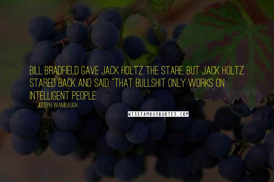 Joseph Wambaugh Quotes: Bill Bradfield gave Jack Holtz the stare, but Jack Holtz stared back and said, "That bullshit only works on intelligent people.
