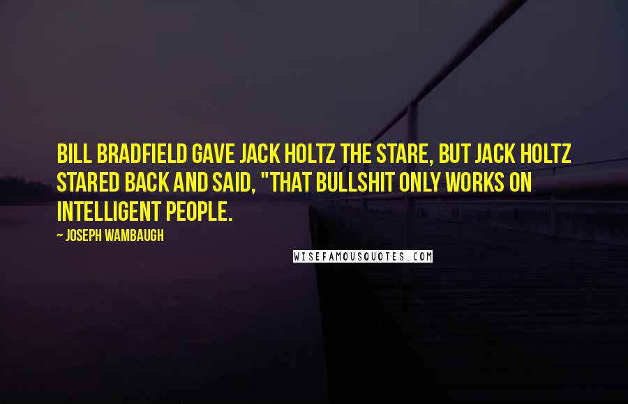 Joseph Wambaugh Quotes: Bill Bradfield gave Jack Holtz the stare, but Jack Holtz stared back and said, "That bullshit only works on intelligent people.