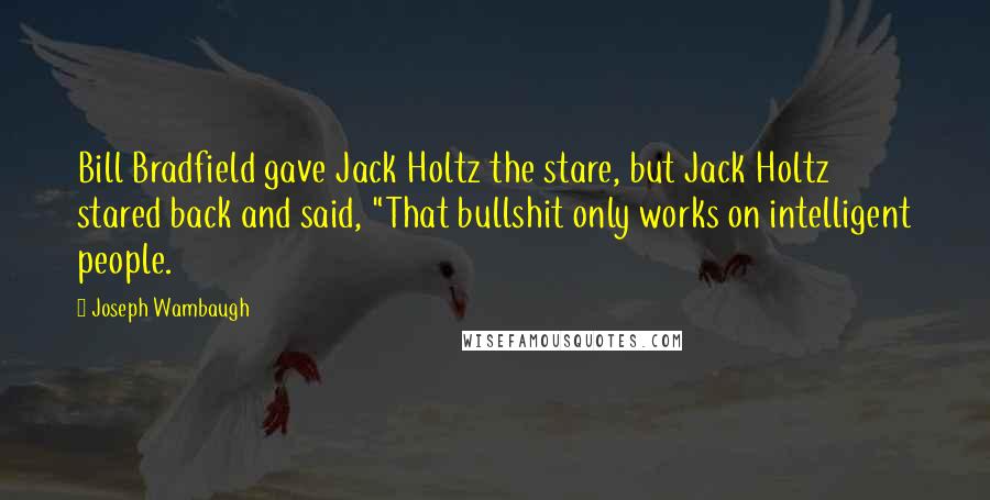 Joseph Wambaugh Quotes: Bill Bradfield gave Jack Holtz the stare, but Jack Holtz stared back and said, "That bullshit only works on intelligent people.