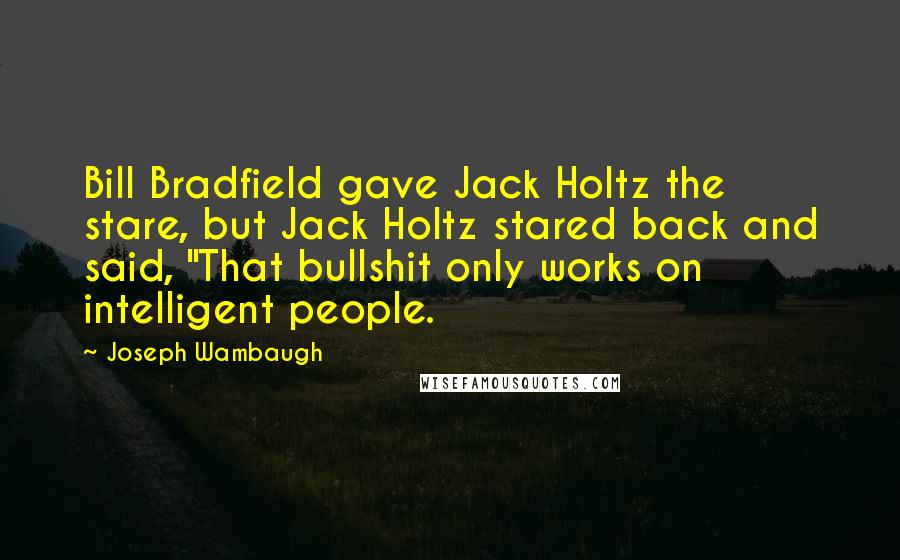 Joseph Wambaugh Quotes: Bill Bradfield gave Jack Holtz the stare, but Jack Holtz stared back and said, "That bullshit only works on intelligent people.