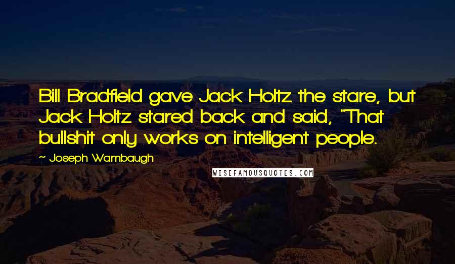 Joseph Wambaugh Quotes: Bill Bradfield gave Jack Holtz the stare, but Jack Holtz stared back and said, "That bullshit only works on intelligent people.