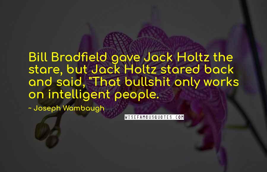 Joseph Wambaugh Quotes: Bill Bradfield gave Jack Holtz the stare, but Jack Holtz stared back and said, "That bullshit only works on intelligent people.