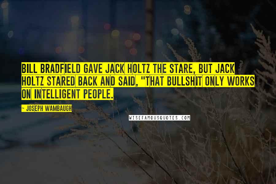 Joseph Wambaugh Quotes: Bill Bradfield gave Jack Holtz the stare, but Jack Holtz stared back and said, "That bullshit only works on intelligent people.