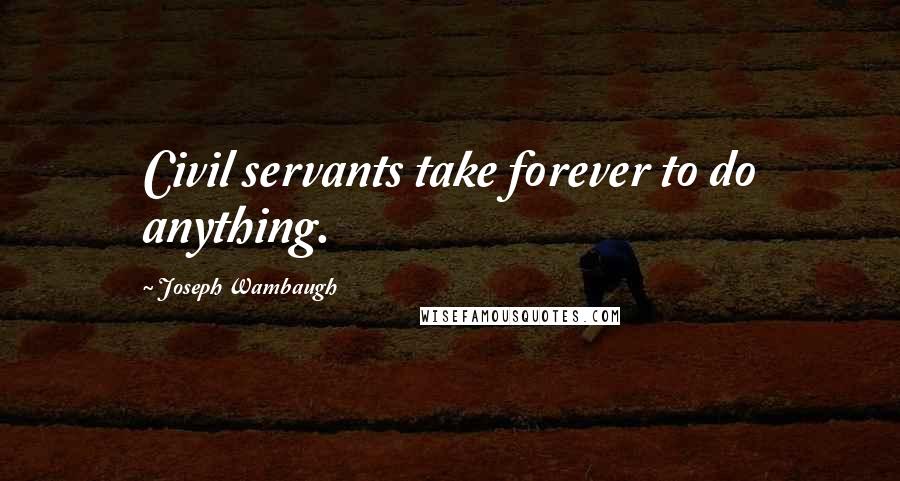Joseph Wambaugh Quotes: Civil servants take forever to do anything.
