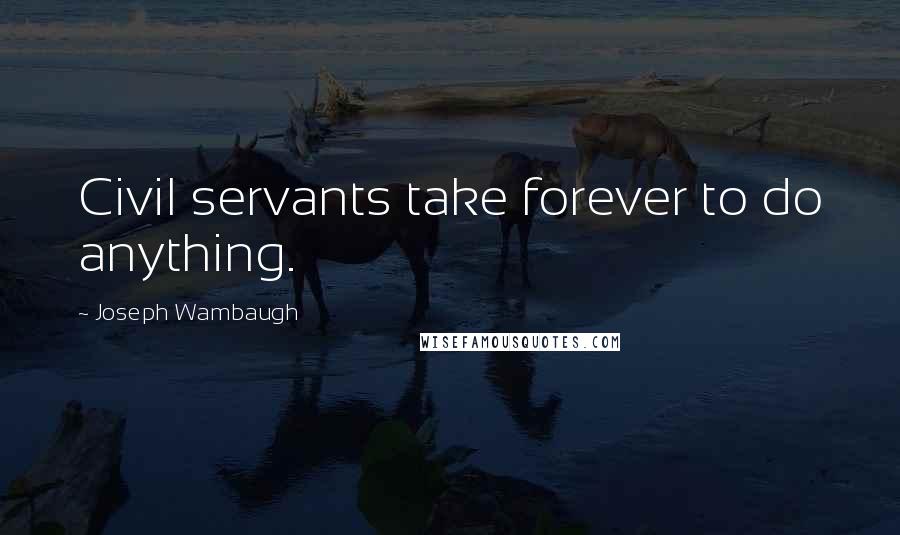 Joseph Wambaugh Quotes: Civil servants take forever to do anything.