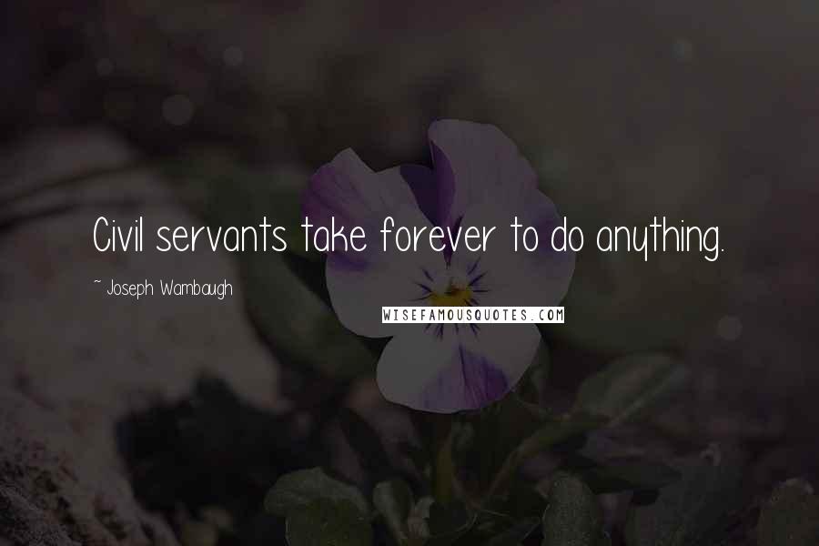 Joseph Wambaugh Quotes: Civil servants take forever to do anything.