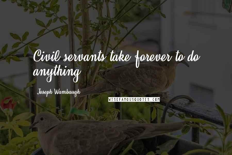 Joseph Wambaugh Quotes: Civil servants take forever to do anything.