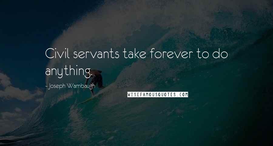 Joseph Wambaugh Quotes: Civil servants take forever to do anything.