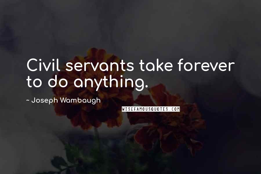 Joseph Wambaugh Quotes: Civil servants take forever to do anything.
