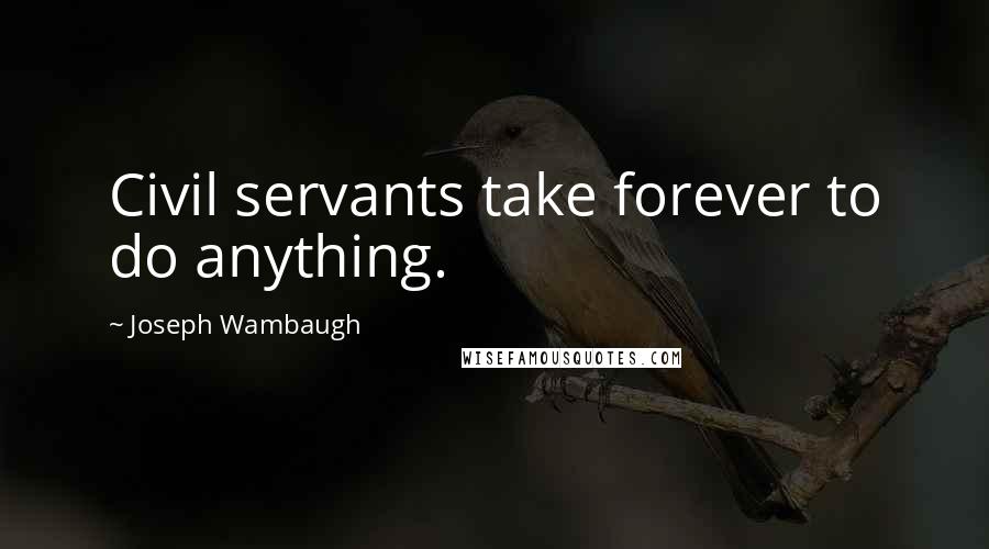 Joseph Wambaugh Quotes: Civil servants take forever to do anything.