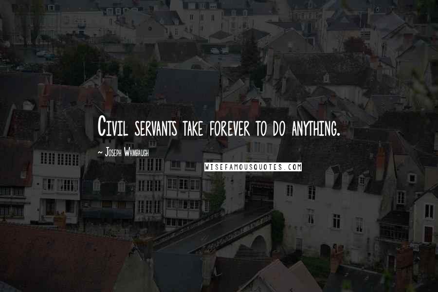 Joseph Wambaugh Quotes: Civil servants take forever to do anything.