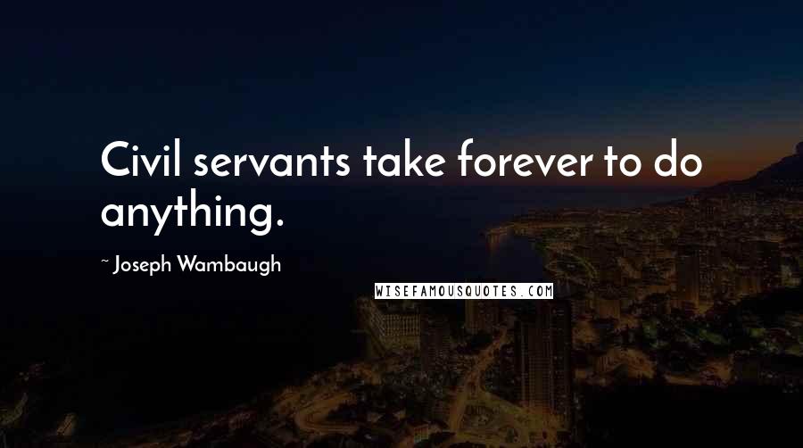 Joseph Wambaugh Quotes: Civil servants take forever to do anything.