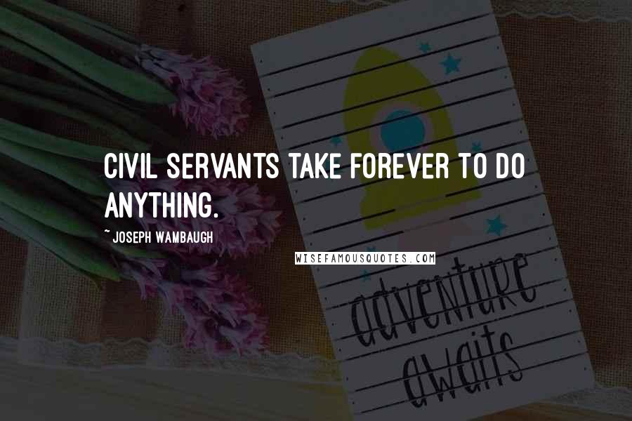 Joseph Wambaugh Quotes: Civil servants take forever to do anything.