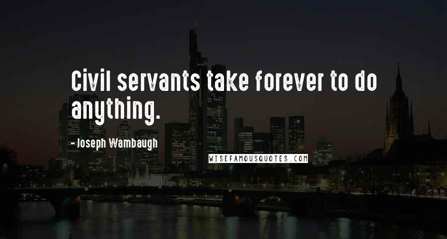 Joseph Wambaugh Quotes: Civil servants take forever to do anything.