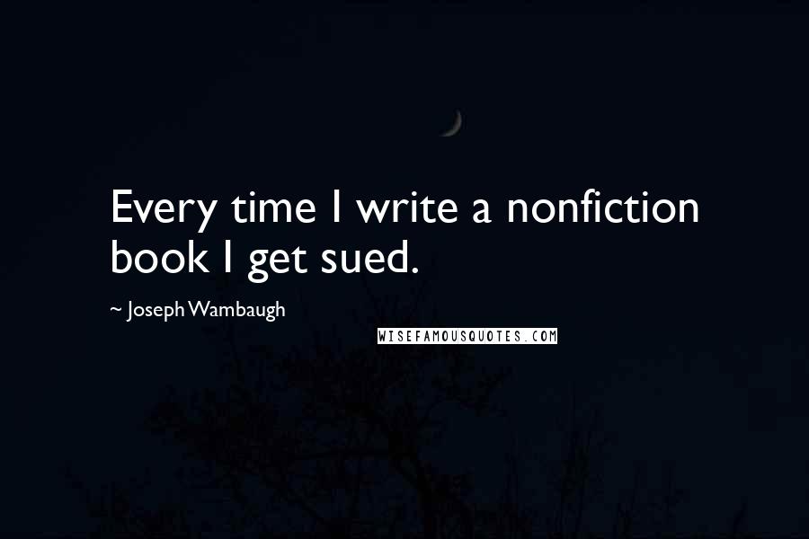 Joseph Wambaugh Quotes: Every time I write a nonfiction book I get sued.