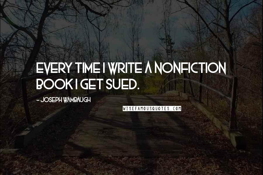 Joseph Wambaugh Quotes: Every time I write a nonfiction book I get sued.