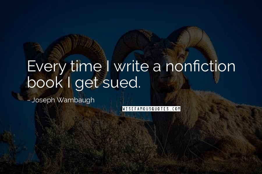 Joseph Wambaugh Quotes: Every time I write a nonfiction book I get sued.