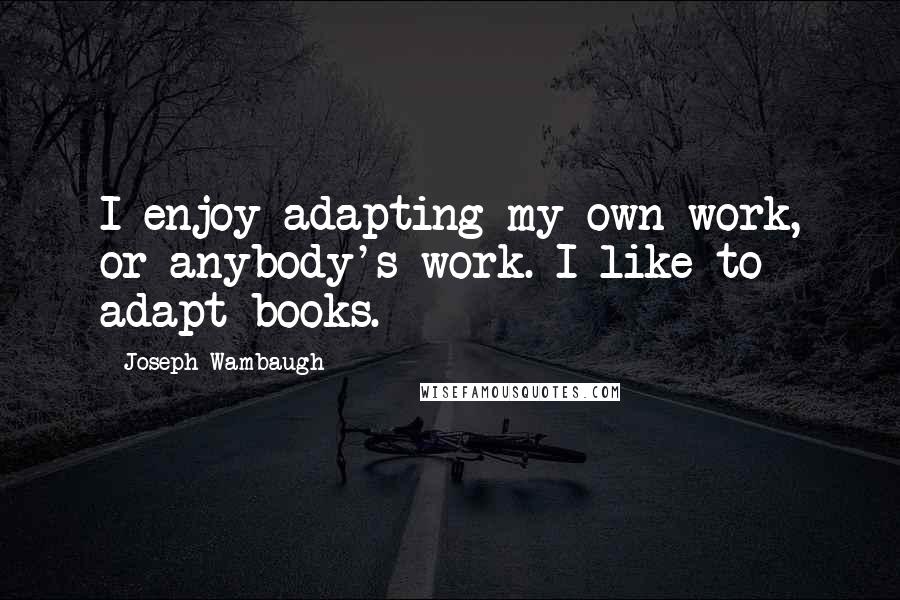 Joseph Wambaugh Quotes: I enjoy adapting my own work, or anybody's work. I like to adapt books.