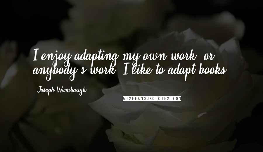 Joseph Wambaugh Quotes: I enjoy adapting my own work, or anybody's work. I like to adapt books.