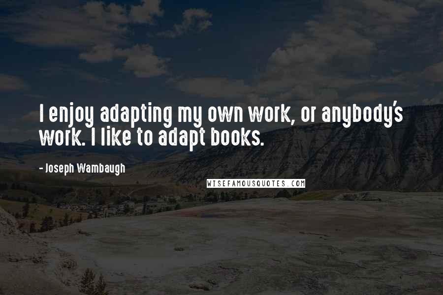 Joseph Wambaugh Quotes: I enjoy adapting my own work, or anybody's work. I like to adapt books.