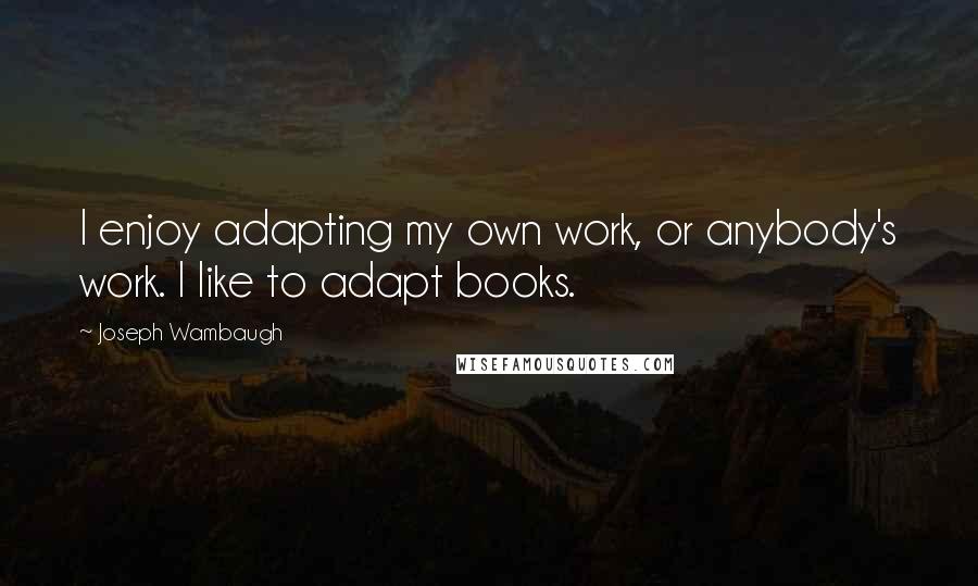 Joseph Wambaugh Quotes: I enjoy adapting my own work, or anybody's work. I like to adapt books.