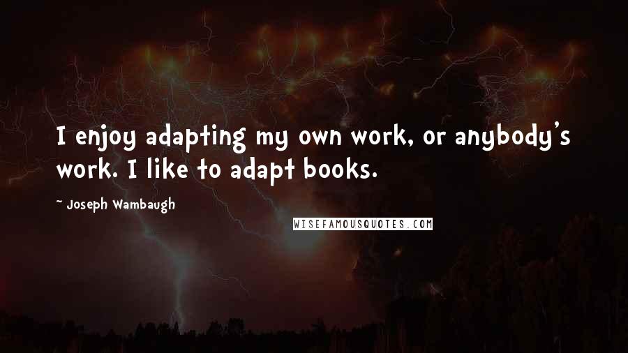 Joseph Wambaugh Quotes: I enjoy adapting my own work, or anybody's work. I like to adapt books.