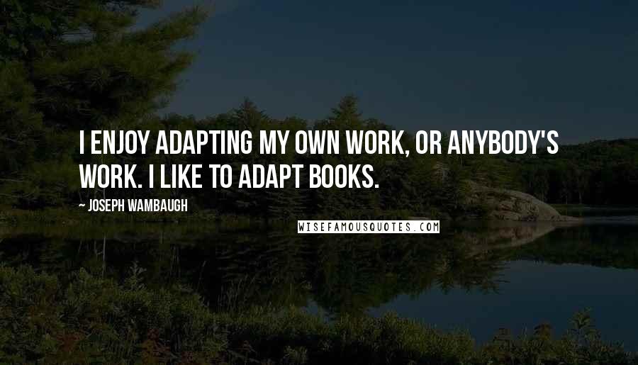 Joseph Wambaugh Quotes: I enjoy adapting my own work, or anybody's work. I like to adapt books.