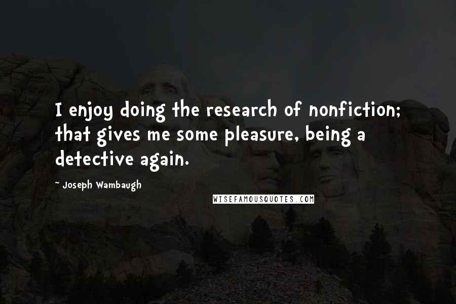 Joseph Wambaugh Quotes: I enjoy doing the research of nonfiction; that gives me some pleasure, being a detective again.