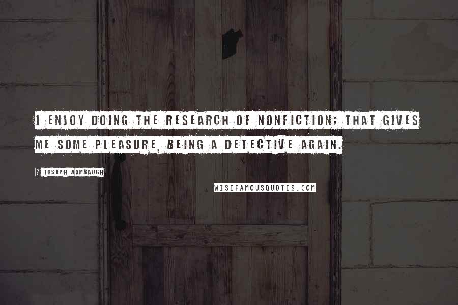 Joseph Wambaugh Quotes: I enjoy doing the research of nonfiction; that gives me some pleasure, being a detective again.