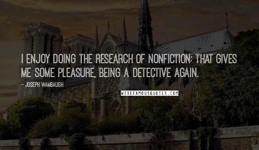 Joseph Wambaugh Quotes: I enjoy doing the research of nonfiction; that gives me some pleasure, being a detective again.