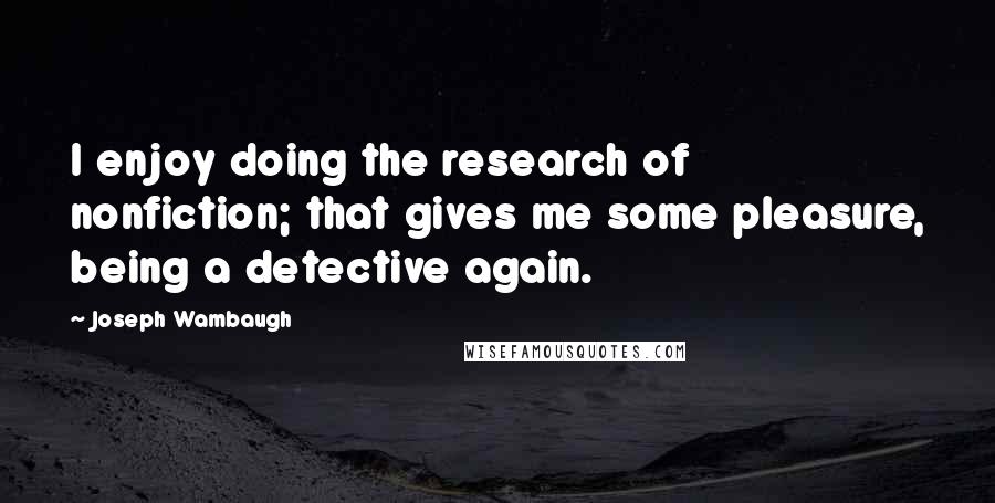 Joseph Wambaugh Quotes: I enjoy doing the research of nonfiction; that gives me some pleasure, being a detective again.