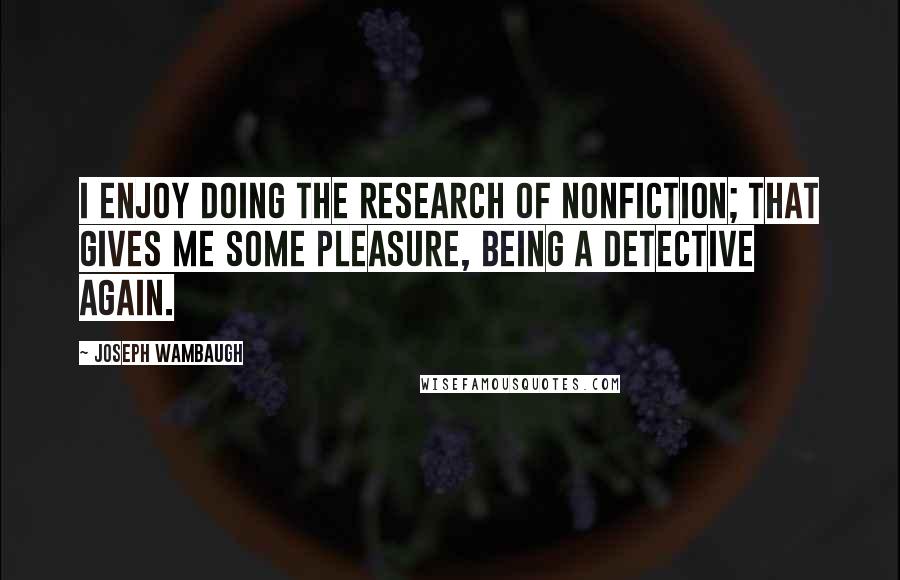 Joseph Wambaugh Quotes: I enjoy doing the research of nonfiction; that gives me some pleasure, being a detective again.