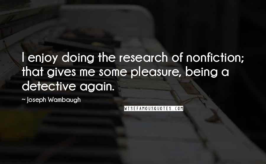 Joseph Wambaugh Quotes: I enjoy doing the research of nonfiction; that gives me some pleasure, being a detective again.