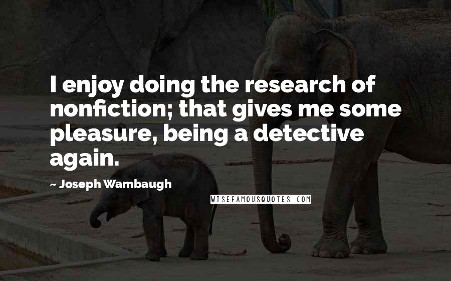 Joseph Wambaugh Quotes: I enjoy doing the research of nonfiction; that gives me some pleasure, being a detective again.